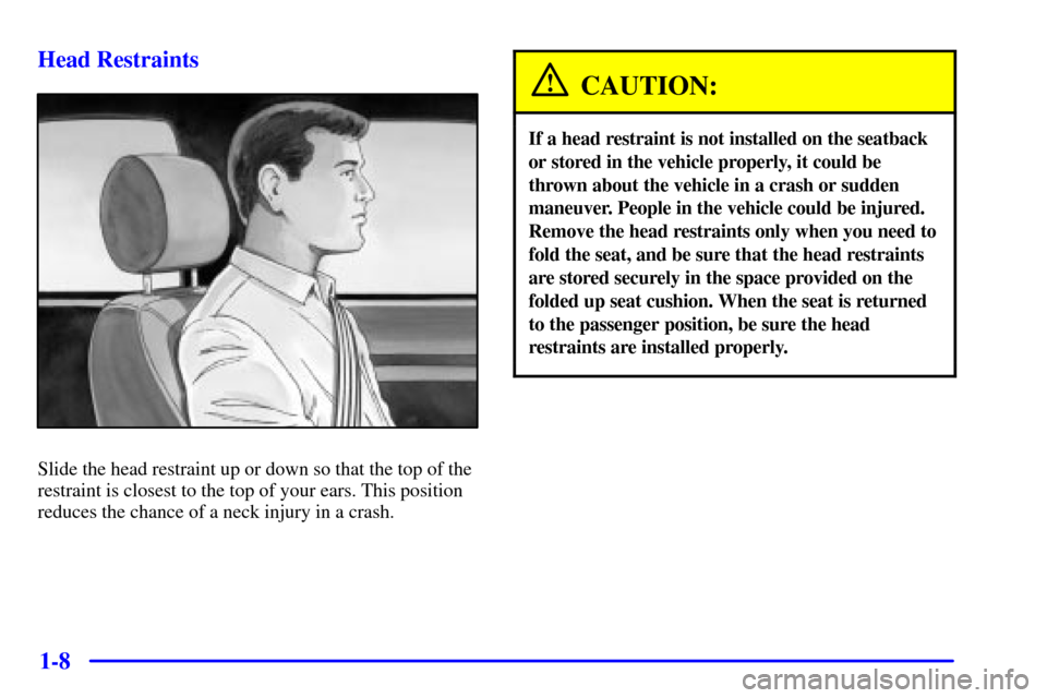 CHEVROLET TAHOE 2001 2.G Owners Manual 1-8 Head Restraints
Slide the head restraint up or down so that the top of the
restraint is closest to the top of your ears. This position
reduces the chance of a neck injury in a crash.
CAUTION:
If a