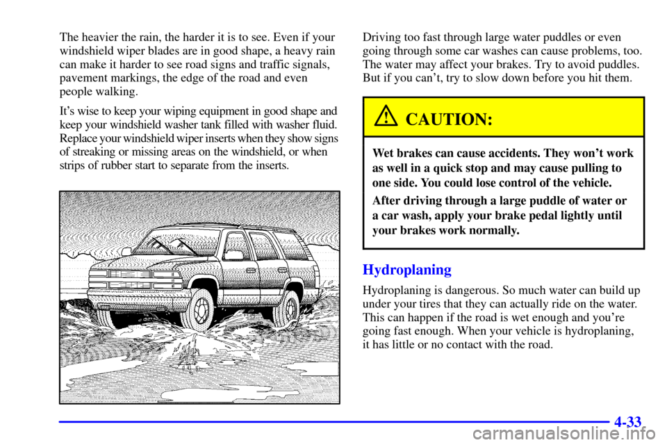 CHEVROLET TAHOE 2001 2.G Owners Manual 4-33
The heavier the rain, the harder it is to see. Even if your
windshield wiper blades are in good shape, a heavy rain
can make it harder to see road signs and traffic signals,
pavement markings, th