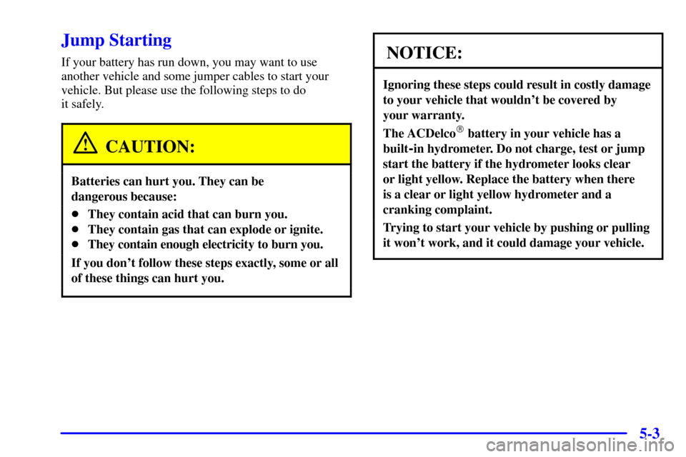 CHEVROLET TAHOE 2001 2.G Owners Manual 5-3
Jump Starting
If your battery has run down, you may want to use
another vehicle and some jumper cables to start your
vehicle. But please use the following steps to do 
it safely.
CAUTION:
Batterie