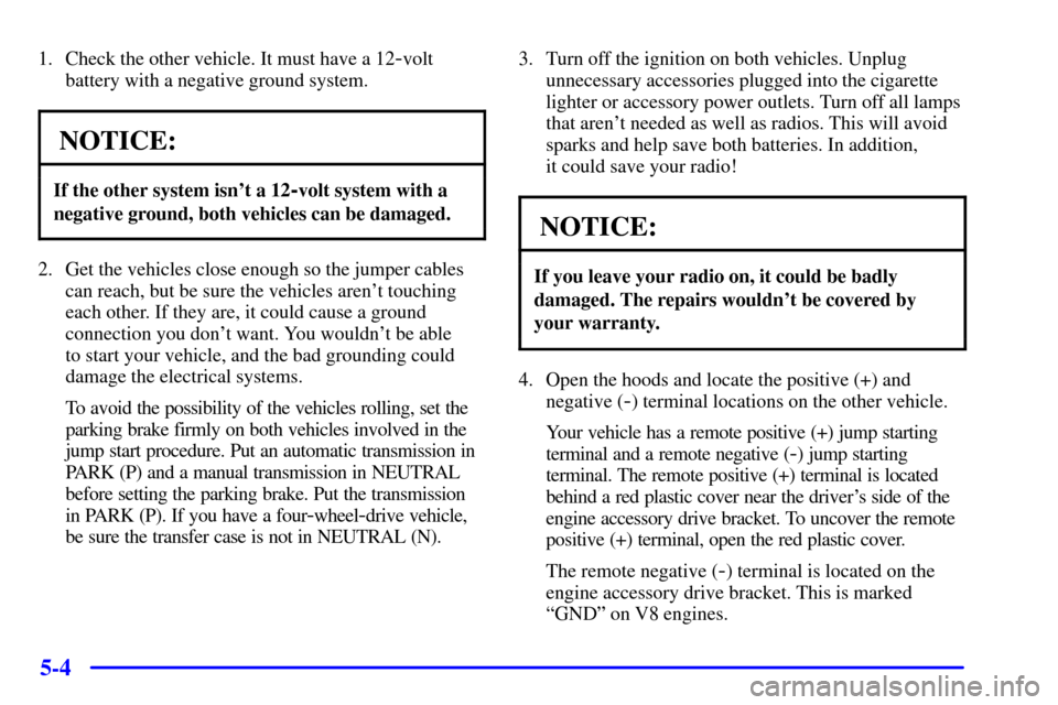 CHEVROLET TAHOE 2001 2.G Owners Manual 5-4
1. Check the other vehicle. It must have a 12-volt
battery with a negative ground system.
NOTICE:
If the other system isnt a 12-volt system with a
negative ground, both vehicles can be damaged.
2