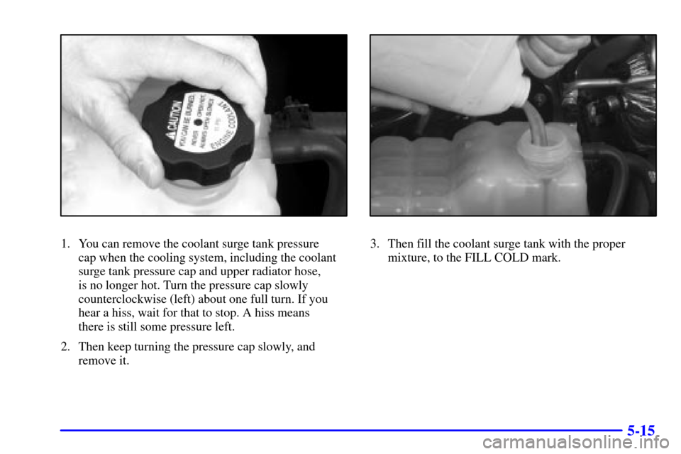 CHEVROLET TAHOE 2001 2.G Owners Manual 5-15
1. You can remove the coolant surge tank pressure 
cap when the cooling system, including the coolant
surge tank pressure cap and upper radiator hose, 
is no longer hot. Turn the pressure cap slo
