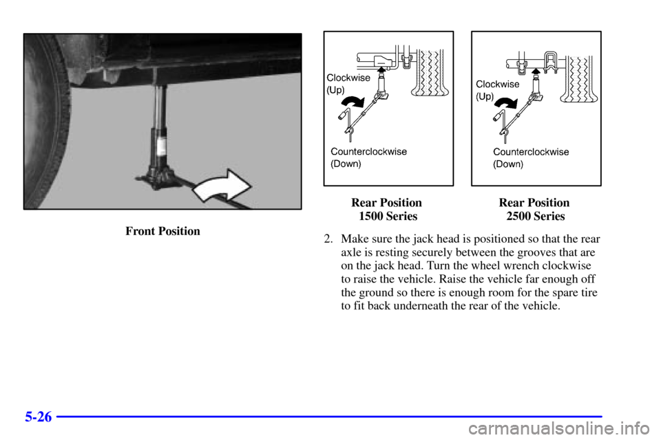 CHEVROLET TAHOE 2001 2.G Owners Manual 5-26
Front Position
Rear Position 
1500 SeriesRear Position 
2500 Series
2. Make sure the jack head is positioned so that the rear
axle is resting securely between the grooves that are
on the jack hea
