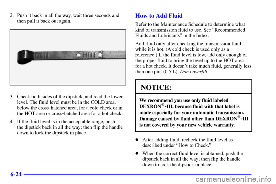 CHEVROLET TAHOE 2001 2.G Owners Manual 6-24
2. Push it back in all the way, wait three seconds and
then pull it back out again.
3. Check both sides of the dipstick, and read the lower
level. The fluid level must be in the COLD area,
below 