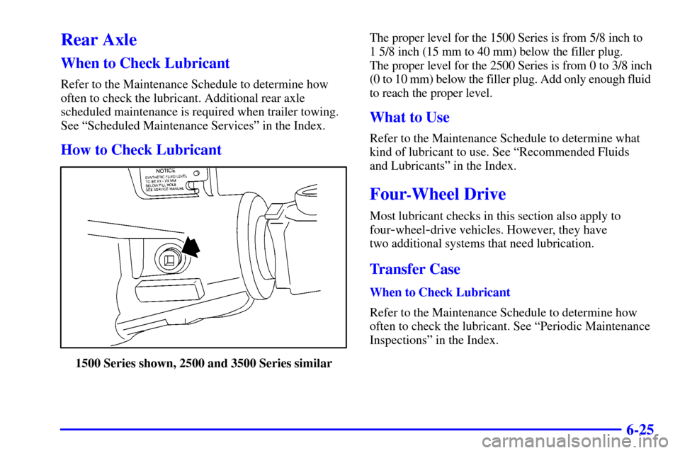 CHEVROLET TAHOE 2001 2.G Owners Manual 6-25
Rear Axle
When to Check Lubricant
Refer to the Maintenance Schedule to determine how
often to check the lubricant. Additional rear axle
scheduled maintenance is required when trailer towing.
See 