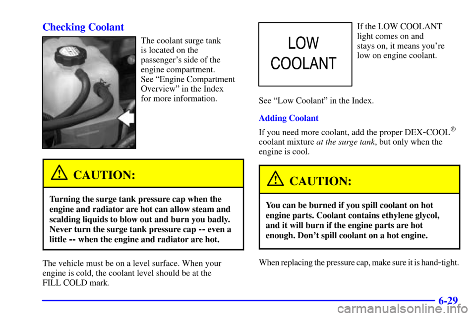 CHEVROLET TAHOE 2001 2.G Owners Manual 6-29 Checking Coolant
The coolant surge tank
is located on the 
passengers side of the
engine compartment. 
See ªEngine Compartment
Overviewº in the Index 
for more information.
CAUTION:
Turning th