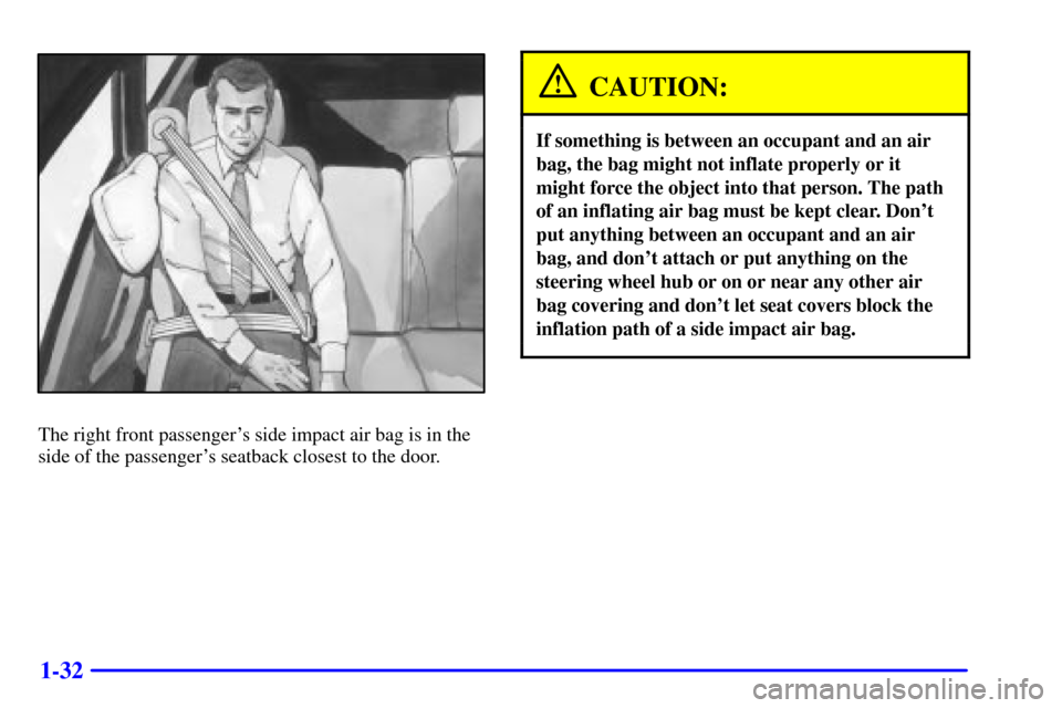 CHEVROLET TAHOE 2001 2.G Owners Manual 1-32
The right front passengers side impact air bag is in the
side of the passengers seatback closest to the door.
CAUTION:
If something is between an occupant and an air
bag, the bag might not infl