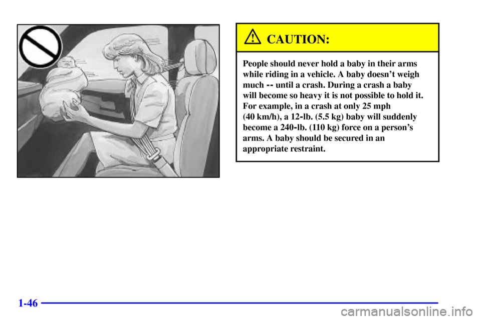 CHEVROLET TAHOE 2001 2.G Owners Manual 1-46
CAUTION:
People should never hold a baby in their arms
while riding in a vehicle. A baby doesnt weigh
much 
-- until a crash. During a crash a baby 
will become so heavy it is not possible to ho
