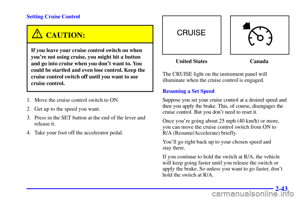 CHEVROLET TAHOE 2002 2.G Owners Manual 2-43
Setting Cruise Control
CAUTION:
If you leave your cruise control switch on when
youre not using cruise, you might hit a button
and go into cruise when you dont want to. You
could be startled an