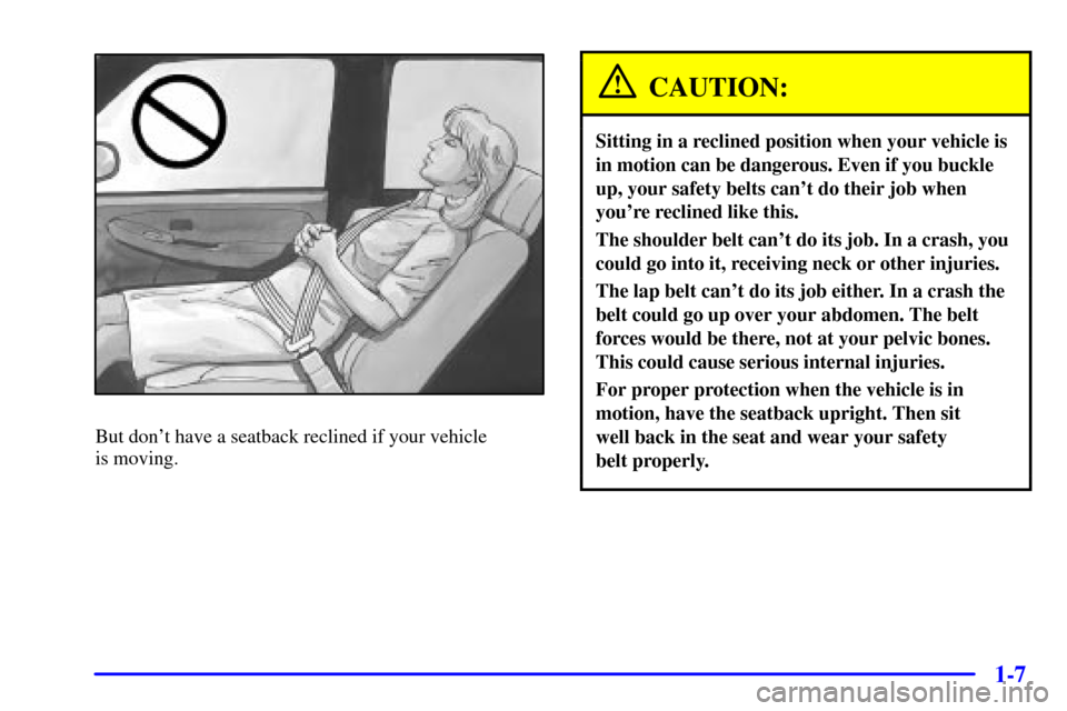 CHEVROLET TAHOE 2002 2.G User Guide 1-7
But dont have a seatback reclined if your vehicle 
is moving.
CAUTION:
Sitting in a reclined position when your vehicle is
in motion can be dangerous. Even if you buckle
up, your safety belts can