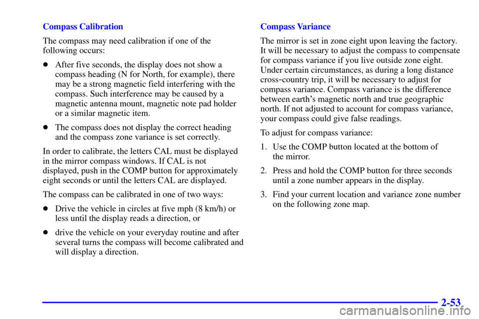 CHEVROLET TAHOE 2002 2.G Owners Manual 2-53
Compass Calibration
The compass may need calibration if one of the
following occurs:
After five seconds, the display does not show a
compass heading (N for North, for example), there
may be a st