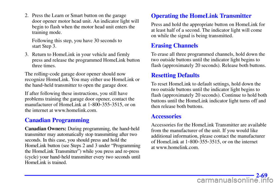CHEVROLET TAHOE 2002 2.G Owners Manual 2-69
2. Press the Learn or Smart button on the garage 
door opener motor head unit. An indicator light will
begin to flash when the motor head unit enters the
training mode.
Following this step, you h