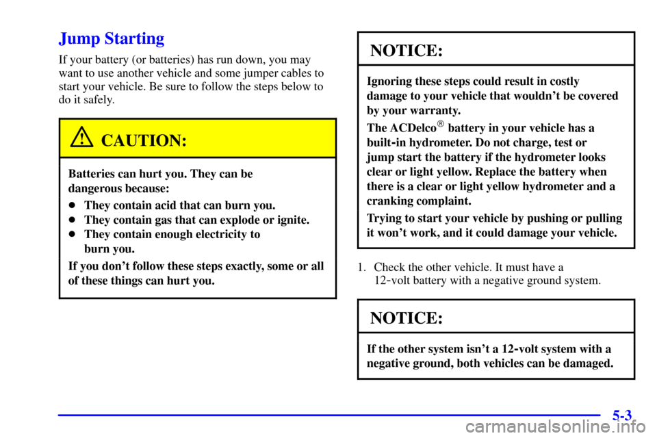 CHEVROLET TAHOE 2002 2.G Owners Manual 5-3
Jump Starting
If your battery (or batteries) has run down, you may
want to use another vehicle and some jumper cables to
start your vehicle. Be sure to follow the steps below to
do it safely.
CAUT