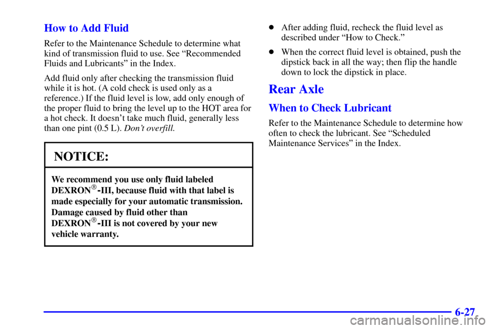 CHEVROLET TAHOE 2002 2.G Owners Manual 6-27 How to Add Fluid
Refer to the Maintenance Schedule to determine what
kind of transmission fluid to use. See ªRecommended
Fluids and Lubricantsº in the Index.
Add fluid only after checking the t