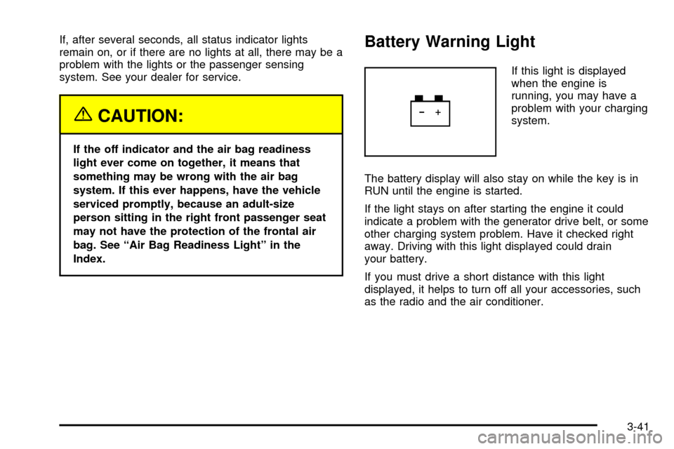 CHEVROLET TAHOE 2003 2.G Owners Manual If, after several seconds, all status indicator lights
remain on, or if there are no lights at all, there may be a
problem with the lights or the passenger sensing
system. See your dealer for service. CHEVROLET TAHOE 2003 2.G Owners Manual If, after several seconds, all status indicator lights
remain on, or if there are no lights at all, there may be a
problem with the lights or the passenger sensing
system. See your dealer for service.