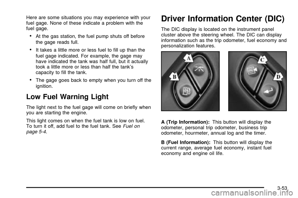 CHEVROLET TAHOE 2003 2.G Owners Manual Here are some situations you may experience with your
fuel gage. None of these indicate a problem with the
fuel gage.
·At the gas station, the fuel pump shuts off before
the gage reads full.
·It tak CHEVROLET TAHOE 2003 2.G Owners Manual Here are some situations you may experience with your
fuel gage. None of these indicate a problem with the
fuel gage.
·At the gas station, the fuel pump shuts off before
the gage reads full.
·It tak