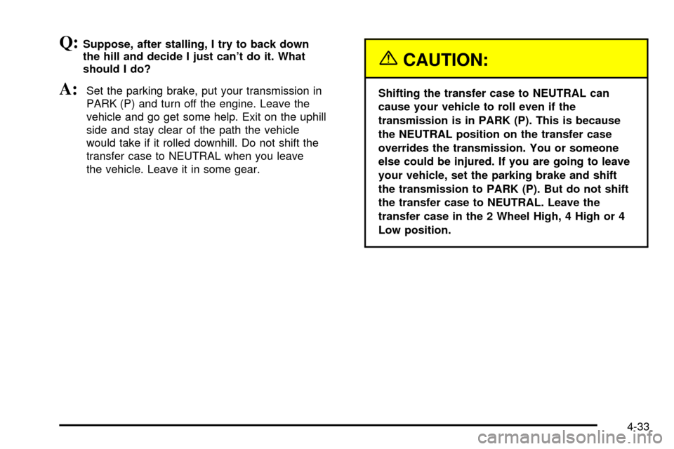 CHEVROLET TAHOE 2003 2.G Owners Manual Q:Suppose, after stalling, I try to back down
the hill and decide I just cant do it. What
should I do?
A:Set the parking brake, put your transmission in
PARK (P) and turn off the engine. Leave the
ve CHEVROLET TAHOE 2003 2.G Owners Manual Q:Suppose, after stalling, I try to back down
the hill and decide I just cant do it. What
should I do?
A:Set the parking brake, put your transmission in
PARK (P) and turn off the engine. Leave the
ve