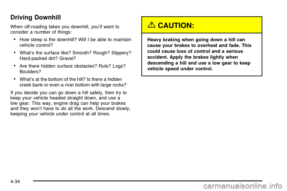 CHEVROLET TAHOE 2003 2.G Owners Manual Driving Downhill
When off-roading takes you downhill, youll want to
consider a number of things:
·How steep is the downhill? Will I be able to maintain
vehicle control?
·Whats the surface like? Sm CHEVROLET TAHOE 2003 2.G Owners Manual Driving Downhill
When off-roading takes you downhill, youll want to
consider a number of things:
·How steep is the downhill? Will I be able to maintain
vehicle control?
·Whats the surface like? Sm