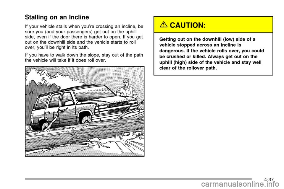 CHEVROLET TAHOE 2003 2.G Owners Manual Stalling on an Incline
If your vehicle stalls when youre crossing an incline, be
sure you (and your passengers) get out on the uphill
side, even if the door there is harder to open. If you get
out on CHEVROLET TAHOE 2003 2.G Owners Manual Stalling on an Incline
If your vehicle stalls when youre crossing an incline, be
sure you (and your passengers) get out on the uphill
side, even if the door there is harder to open. If you get
out on