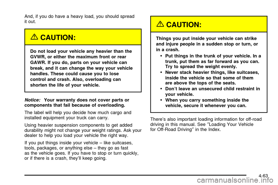 CHEVROLET TAHOE 2003 2.G Owners Manual And, if you do have a heavy load, you should spread
it out.
{CAUTION:
Do not load your vehicle any heavier than the
GVWR, or either the maximum front or rear
GAWR. If you do, parts on your vehicle can CHEVROLET TAHOE 2003 2.G Owners Manual And, if you do have a heavy load, you should spread
it out.
{CAUTION:
Do not load your vehicle any heavier than the
GVWR, or either the maximum front or rear
GAWR. If you do, parts on your vehicle can