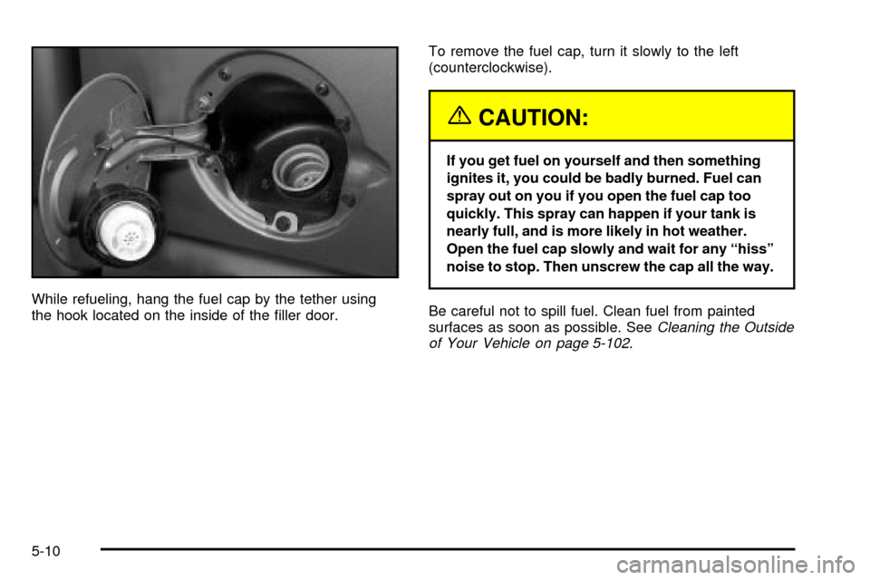 CHEVROLET TAHOE 2003 2.G Owners Manual While refueling, hang the fuel cap by the tether using
the hook located on the inside of the ®ller door.To remove the fuel cap, turn it slowly to the left
(counterclockwise).
{CAUTION:
If you get fue CHEVROLET TAHOE 2003 2.G Owners Manual While refueling, hang the fuel cap by the tether using
the hook located on the inside of the ®ller door.To remove the fuel cap, turn it slowly to the left
(counterclockwise).
{CAUTION:
If you get fue