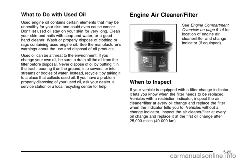 CHEVROLET TAHOE 2003 2.G Owners Manual What to Do with Used Oil
Used engine oil contains certain elements that may be
unhealthy for your skin and could even cause cancer.
Dont let used oil stay on your skin for very long. Clean
your skin CHEVROLET TAHOE 2003 2.G Owners Manual What to Do with Used Oil
Used engine oil contains certain elements that may be
unhealthy for your skin and could even cause cancer.
Dont let used oil stay on your skin for very long. Clean
your skin