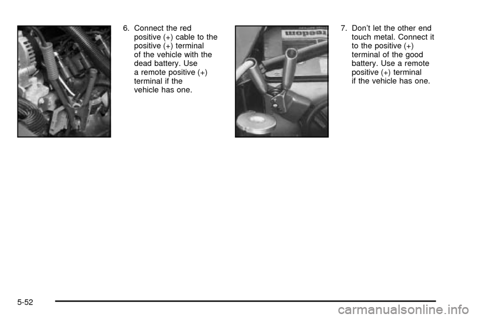 CHEVROLET TAHOE 2003 2.G Owners Manual 6. Connect the red
positive (+) cable to the
positive (+) terminal
of the vehicle with the
dead battery. Use
a remote positive (+)
terminal if the
vehicle has one.7. Dont let the other end
touch meta CHEVROLET TAHOE 2003 2.G Owners Manual 6. Connect the red
positive (+) cable to the
positive (+) terminal
of the vehicle with the
dead battery. Use
a remote positive (+)
terminal if the
vehicle has one.7. Dont let the other end
touch meta