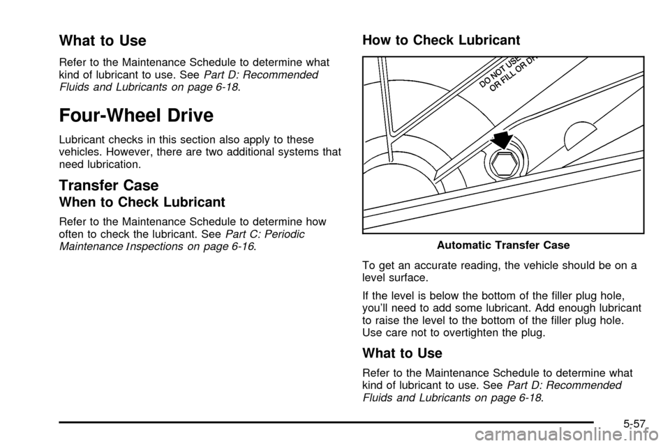 CHEVROLET TAHOE 2003 2.G Owners Manual What to Use
Refer to the Maintenance Schedule to determine what
kind of lubricant to use. SeePart D: Recommended
Fluids and Lubricants on page 6-18.
Four-Wheel Drive
Lubricant checks in this section a