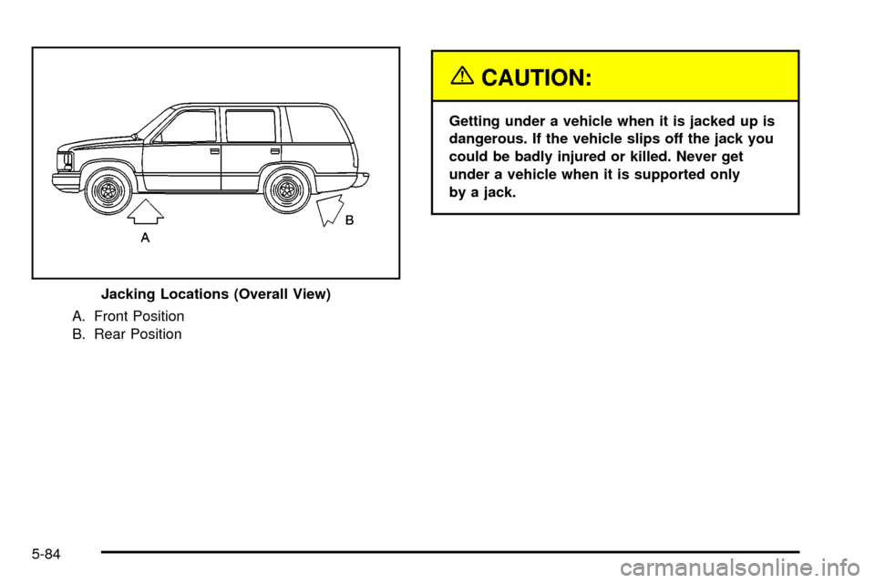 CHEVROLET TAHOE 2003 2.G Owners Manual A. Front Position
B. Rear Position
{CAUTION:
Getting under a vehicle when it is jacked up is
dangerous. If the vehicle slips off the jack you
could be badly injured or killed. Never get
under a vehicl CHEVROLET TAHOE 2003 2.G Owners Manual A. Front Position
B. Rear Position
{CAUTION:
Getting under a vehicle when it is jacked up is
dangerous. If the vehicle slips off the jack you
could be badly injured or killed. Never get
under a vehicl