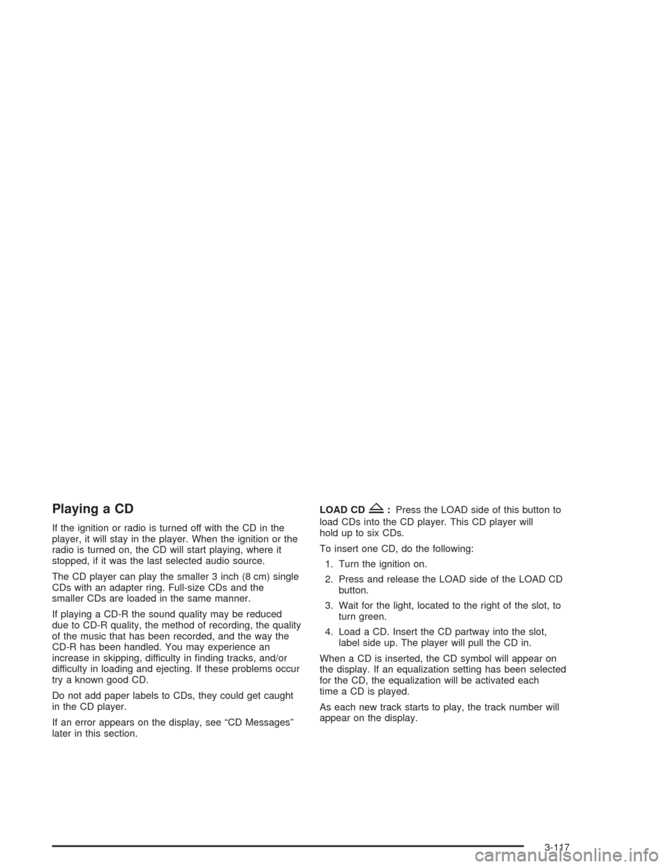 CHEVROLET TAHOE 2004 2.G Owners Manual Playing a CD
If the ignition or radio is turned off with the CD in the
player, it will stay in the player. When the ignition or the
radio is turned on, the CD will start playing, where it
stopped, if 