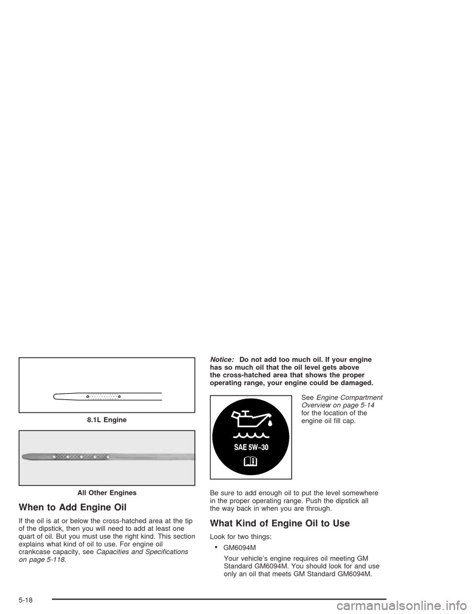 CHEVROLET TAHOE 2004 2.G Owners Manual When to Add Engine Oil
If the oil is at or below the cross-hatched area at the tip
of the dipstick, then you will need to add at least one
quart of oil. But you must use the right kind. This section
e