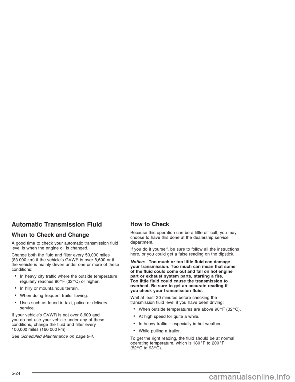 CHEVROLET TAHOE 2004 2.G User Guide Automatic Transmission Fluid
When to Check and Change
A good time to check your automatic transmission �uid
level is when the engine oil is changed.
Change both the �uid and �lter every 50,000 miles
(