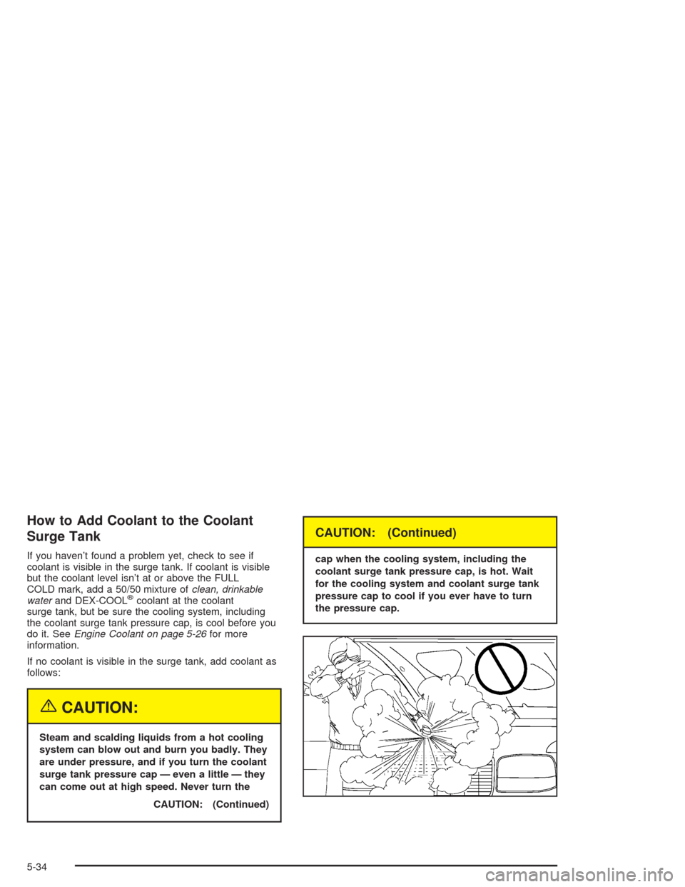 CHEVROLET TAHOE 2004 2.G Owners Manual How to Add Coolant to the Coolant
Surge Tank
If you haven’t found a problem yet, check to see if
coolant is visible in the surge tank. If coolant is visible
but the coolant level isn’t at or above