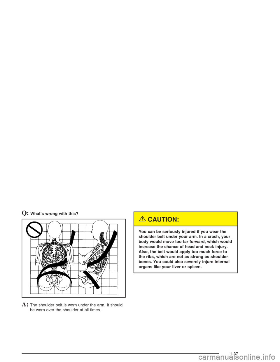 CHEVROLET TAHOE 2004 2.G Service Manual Q:What’s wrong with this?
A:The shoulder belt is worn under the arm. It should
be worn over the shoulder at all times.
{CAUTION:
You can be seriously injured if you wear the
shoulder belt under your