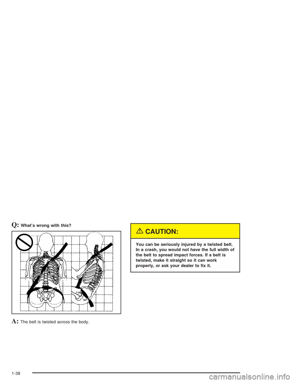 CHEVROLET TAHOE 2004 2.G Service Manual Q:What’s wrong with this?
A:The belt is twisted across the body.
{CAUTION:
You can be seriously injured by a twisted belt.
In a crash, you would not have the full width of
the belt to spread impact 