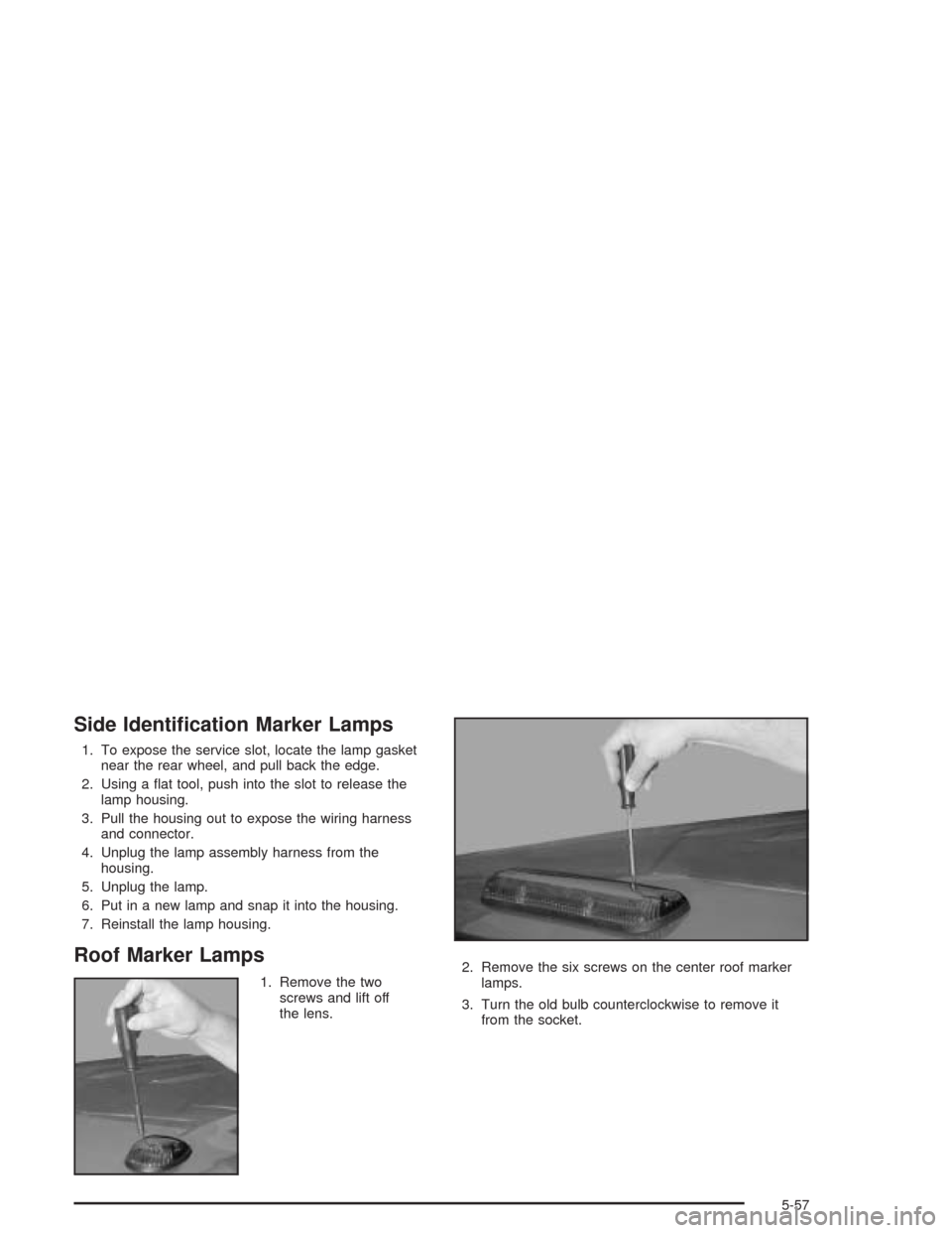 CHEVROLET TAHOE 2004 2.G Owners Manual Side Identi�cation Marker Lamps
1. To expose the service slot, locate the lamp gasket
near the rear wheel, and pull back the edge.
2. Using a �at tool, push into the slot to release the
lamp housing.
