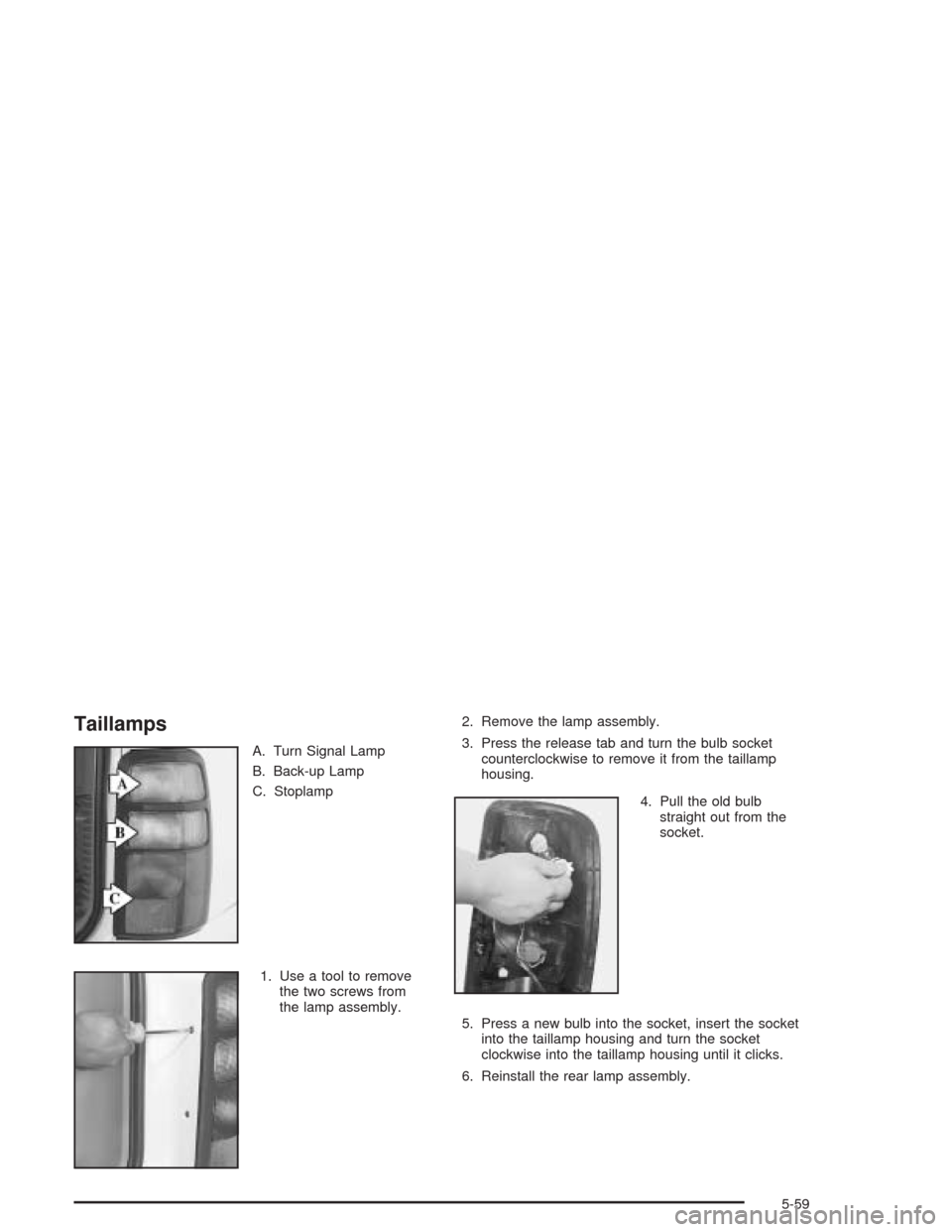 CHEVROLET TAHOE 2004 2.G Owners Manual Taillamps
A. Turn Signal Lamp
B. Back-up Lamp
C. Stoplamp
1. Use a tool to remove
the two screws from
the lamp assembly.2. Remove the lamp assembly.
3. Press the release tab and turn the bulb socket
c