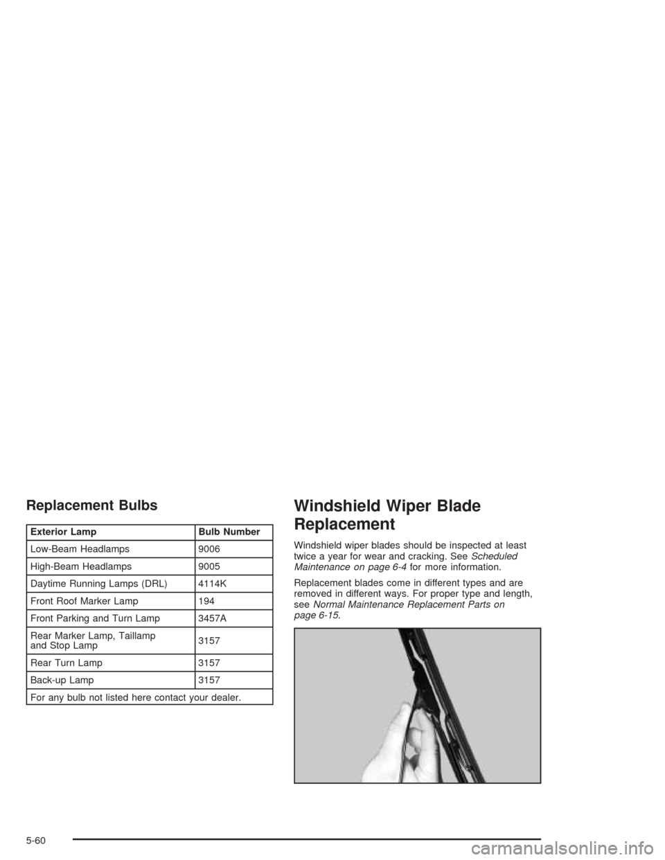 CHEVROLET TAHOE 2004 2.G Owners Manual Replacement Bulbs
Exterior Lamp Bulb Number
Low-Beam Headlamps 9006
High-Beam Headlamps 9005
Daytime Running Lamps (DRL) 4114K
Front Roof Marker Lamp 194
Front Parking and Turn Lamp 3457A
Rear Marker 