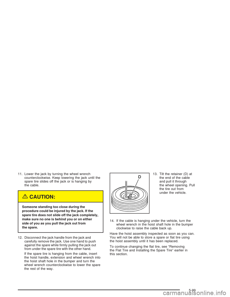 CHEVROLET TAHOE 2004 2.G Owners Manual 11. Lower the jack by turning the wheel wrench
counterclockwise. Keep lowering the jack until the
spare tire slides off the jack or is hanging by
the cable.
{CAUTION:
Someone standing too close during