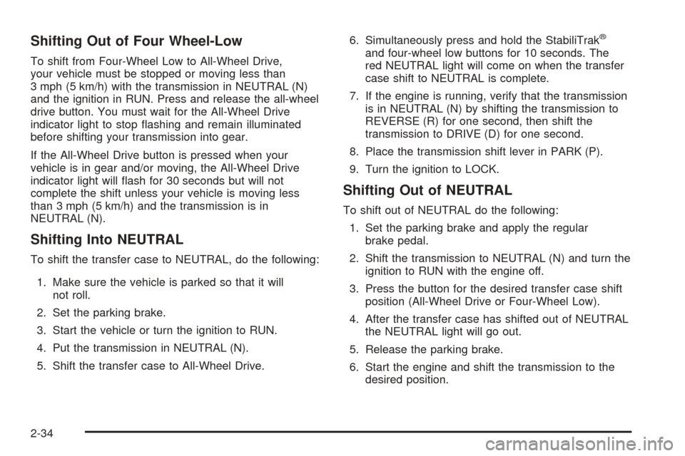 CHEVROLET TAHOE 2005 2.G Owners Manual Shifting Out of Four Wheel-Low
To shift from Four-Wheel Low to All-Wheel Drive,
your vehicle must be stopped or moving less than
3 mph (5 km/h) with the transmission in NEUTRAL (N)
and the ignition in CHEVROLET TAHOE 2005 2.G Owners Manual Shifting Out of Four Wheel-Low
To shift from Four-Wheel Low to All-Wheel Drive,
your vehicle must be stopped or moving less than
3 mph (5 km/h) with the transmission in NEUTRAL (N)
and the ignition in