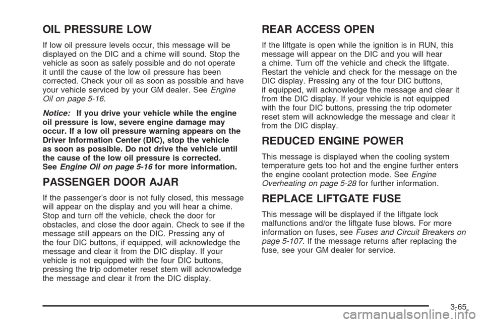 CHEVROLET TAHOE 2005 2.G User Guide OIL PRESSURE LOW
If low oil pressure levels occur, this message will be
displayed on the DIC and a chime will sound. Stop the
vehicle as soon as safely possible and do not operate
it until the cause o CHEVROLET TAHOE 2005 2.G User Guide OIL PRESSURE LOW
If low oil pressure levels occur, this message will be
displayed on the DIC and a chime will sound. Stop the
vehicle as soon as safely possible and do not operate
it until the cause o
