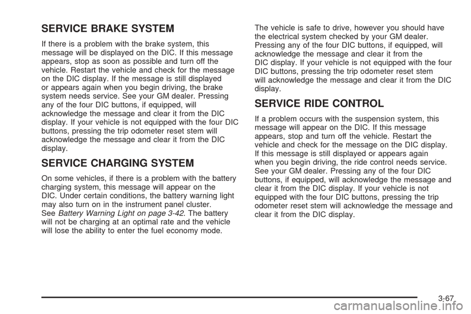 CHEVROLET TAHOE 2005 2.G User Guide SERVICE BRAKE SYSTEM
If there is a problem with the brake system, this
message will be displayed on the DIC. If this message
appears, stop as soon as possible and turn off the
vehicle. Restart the veh CHEVROLET TAHOE 2005 2.G User Guide SERVICE BRAKE SYSTEM
If there is a problem with the brake system, this
message will be displayed on the DIC. If this message
appears, stop as soon as possible and turn off the
vehicle. Restart the veh