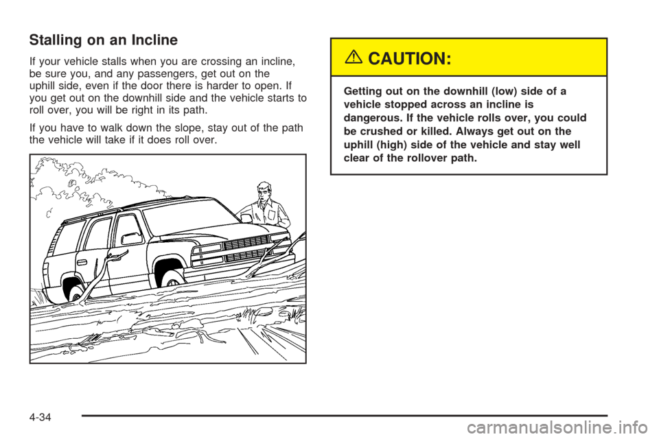 CHEVROLET TAHOE 2005 2.G Owners Guide Stalling on an Incline
If your vehicle stalls when you are crossing an incline,
be sure you, and any passengers, get out on the
uphill side, even if the door there is harder to open. If
you get out on CHEVROLET TAHOE 2005 2.G Owners Guide Stalling on an Incline
If your vehicle stalls when you are crossing an incline,
be sure you, and any passengers, get out on the
uphill side, even if the door there is harder to open. If
you get out on