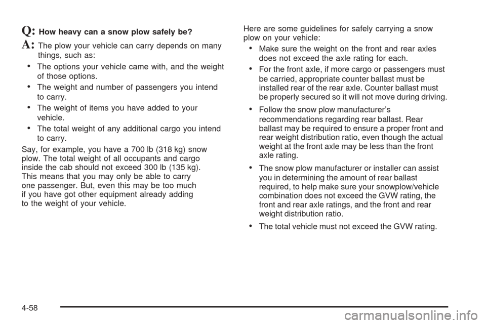 CHEVROLET TAHOE 2005 2.G Owners Manual Q:How heavy can a snow plow safely be?
A:The plow your vehicle can carry depends on many
things, such as:
The options your vehicle came with, and the weight
of those options.
The weight and number o