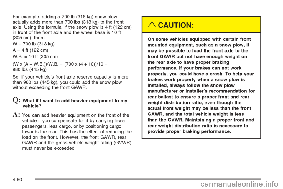 CHEVROLET TAHOE 2005 2.G Owners Manual For example, adding a 700 lb (318 kg) snow plow
actually adds more than 700 lbs (318 kg) to the front
axle. Using the formula, if the snow plow is 4 ft (122 cm)
in front of the front axle and the whee
