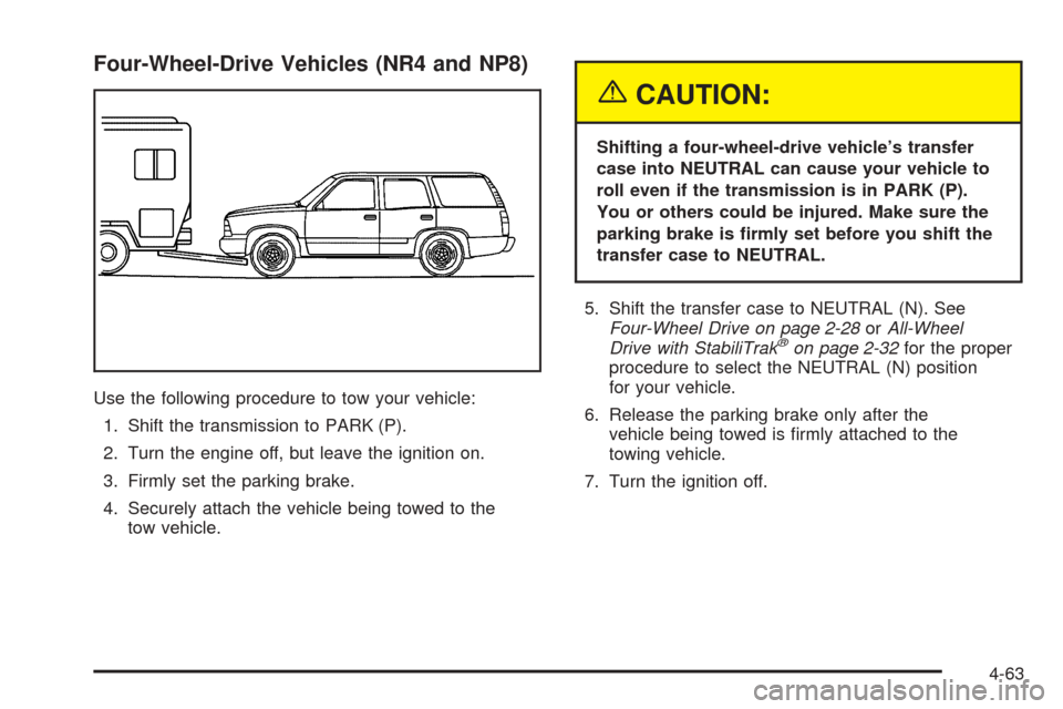 CHEVROLET TAHOE 2005 2.G Owners Manual Four-Wheel-Drive Vehicles (NR4 and NP8)
Use the following procedure to tow your vehicle:
1. Shift the transmission to PARK (P).
2. Turn the engine off, but leave the ignition on.
3. Firmly set the par CHEVROLET TAHOE 2005 2.G Owners Manual Four-Wheel-Drive Vehicles (NR4 and NP8)
Use the following procedure to tow your vehicle:
1. Shift the transmission to PARK (P).
2. Turn the engine off, but leave the ignition on.
3. Firmly set the par