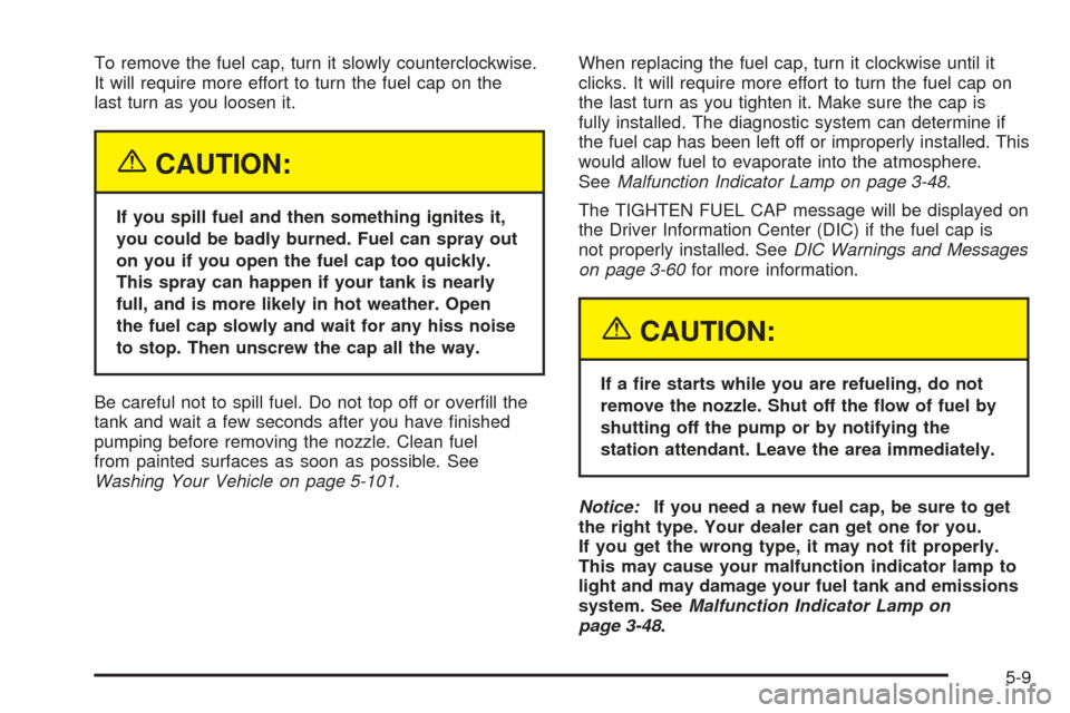CHEVROLET TAHOE 2005 2.G Service Manual To remove the fuel cap, turn it slowly counterclockwise.
It will require more effort to turn the fuel cap on the
last turn as you loosen it.
{CAUTION:
If you spill fuel and then something ignites it,
CHEVROLET TAHOE 2005 2.G Service Manual To remove the fuel cap, turn it slowly counterclockwise.
It will require more effort to turn the fuel cap on the
last turn as you loosen it.
{CAUTION:
If you spill fuel and then something ignites it,