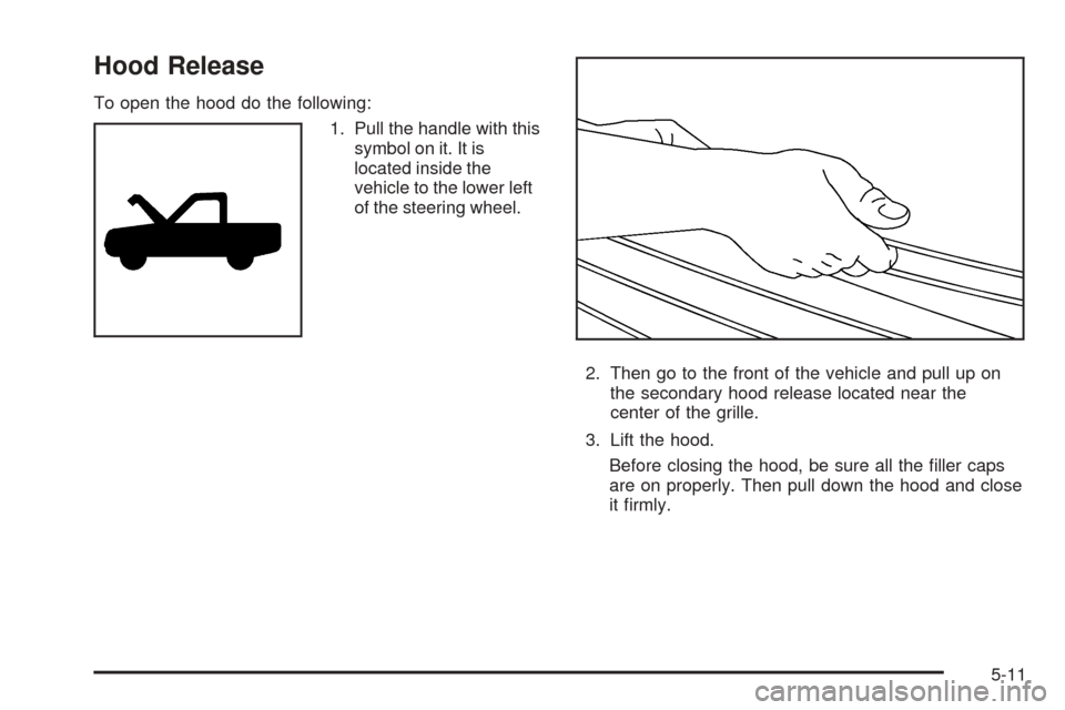 CHEVROLET TAHOE 2005 2.G Owners Manual Hood Release
To open the hood do the following:
1. Pull the handle with this
symbol on it. It is
located inside the
vehicle to the lower left
of the steering wheel.
2. Then go to the front of the vehi