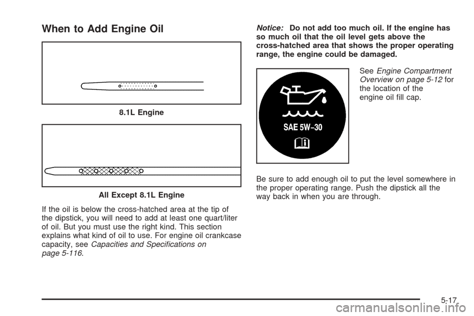 CHEVROLET TAHOE 2005 2.G Owners Manual When to Add Engine Oil
If the oil is below the cross-hatched area at the tip of
the dipstick, you will need to add at least one quart/liter
of oil. But you must use the right kind. This section
explai CHEVROLET TAHOE 2005 2.G Owners Manual When to Add Engine Oil
If the oil is below the cross-hatched area at the tip of
the dipstick, you will need to add at least one quart/liter
of oil. But you must use the right kind. This section
explai
