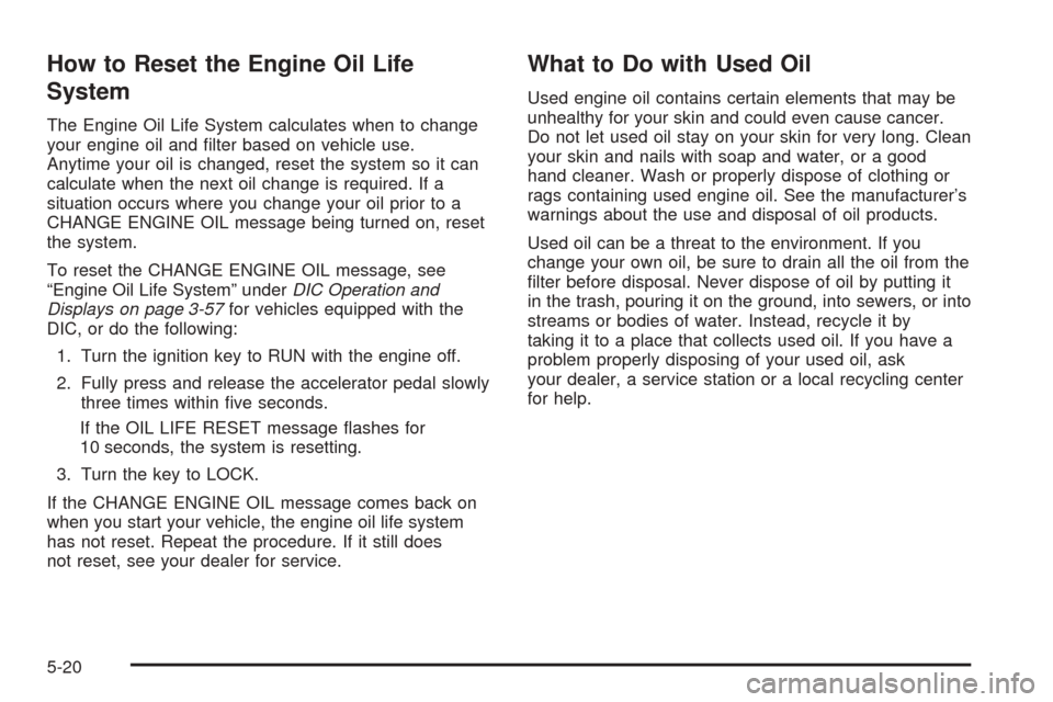 CHEVROLET TAHOE 2005 2.G Owners Manual How to Reset the Engine Oil Life
System
The Engine Oil Life System calculates when to change
your engine oil and �lter based on vehicle use.
Anytime your oil is changed, reset the system so it can
cal