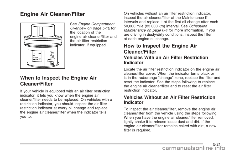 CHEVROLET TAHOE 2005 2.G Owners Manual Engine Air Cleaner/Filter
SeeEngine Compartment
Overview on page 5-12for
the location of the
engine air cleaner/�lter and
the air �lter restriction
indicator, if equipped.
When to Inspect the Engine A